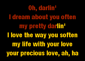 0h, darlin'
I dream about you often
my pretty darlin'
I love the way you soften
my life with your love
your precious love, ah, ha