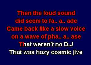 1V8 of pha.. a.. ase
That werem no D.J
That was hazy cosmic jive