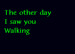 The other day
I saw you

Walking