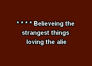' '( Believeing the

strangest things
loving the alie