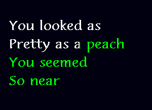 You looked as
Pretty as a peach

You seemed
50 near