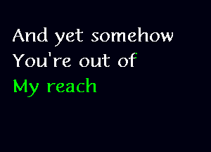 And yet somehow
You're out of

My reach