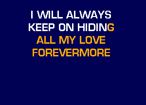 l 1WILL ALWAYS
KEEP ON HIDING
ALL MY LOVE
FOREVERMORE