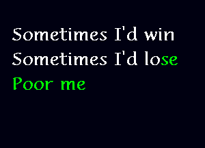 Sometimes I'd win
Sometimes I'd lose

Poor me