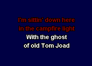 With the ghost
of old Tom Joad