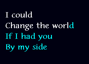 I could
Change the world

If I had you
By my side