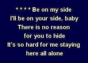 HHWBe on myside
I'll be on your side, baby
There is no reason

for you to hide
It's so hard for me staying
here all alone