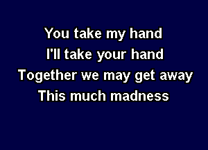 You take my hand
I'll take your hand

Together we may get away
This much madness