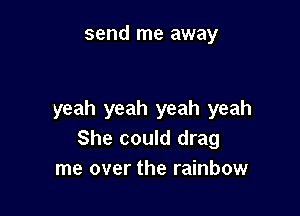 send me away

yeah yeah yeah yeah
She could drag
me over the rainbow