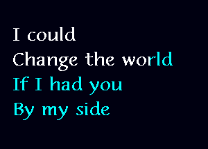 I could
Change the world

If I had you
By my side