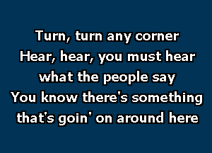 Turn, turn any corner
Hear, hear, you must hear
what the people say
You know there's something
that's goin' on around here