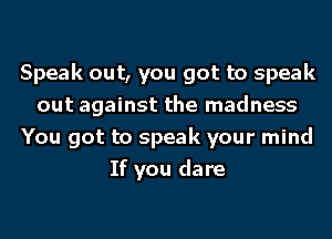 Speak out, you got to speak
out against the madness
You got to speak your mind
If you dare