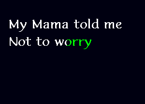 My Mama told me
Not to worry