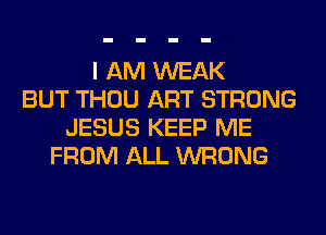 I AM WEAK
BUT THOU ART STRONG
JESUS KEEP ME
FROM ALL WRONG