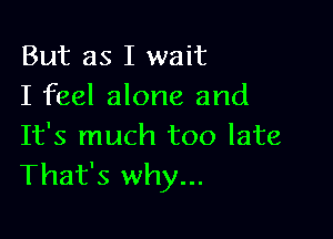 But as I wait
I feel alone and

It's much too late
That's why...