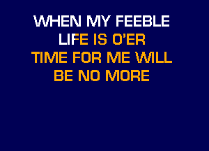 WHEN MY FEEBLE
LIFE IS UER
TIME FOR ME WILL
BE NO MORE
