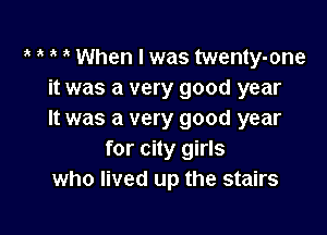 3' When I was twenty-one
it was a very good year

It was a very good year
for city girls
who lived up the stairs
