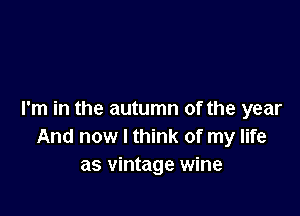 I'm in the autumn of the year
And now I think of my life
as vintage wine