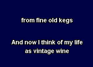 from fme old kegs

And now I think of my life
as vintage wine