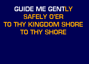 GUIDE ME GENTLY
SAFELY O'ER
T0 THY KINGDOM SHORE
T0 THY SHORE