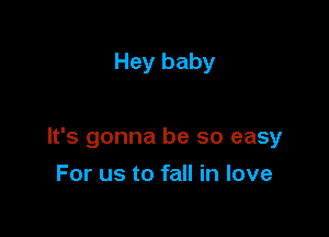 Hey baby

It's gonna be so easy

For us to fall in love