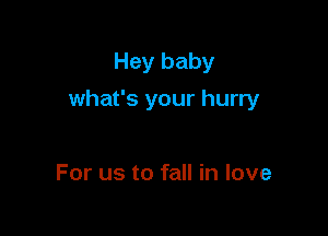 Hey baby

what's your hurry

For us to fall in love