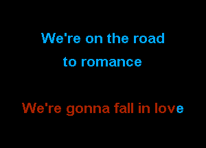 We're on the road

to romance

We're gonna fall in love