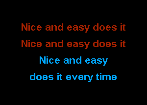 Nice and easy does it
Nice and easy does it
Nice and easy

does it every time