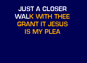 JUST A CLOSER
WALK WTH THEE
GRANT IT JESUS

IS MY PLEA