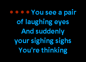 o o 0 c,You see a pair
of laughing eyes

And suddenly
your sighing sighs
You're thinking