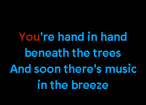 You're hand in hand
beneath the trees
And soon there's music
in the breeze