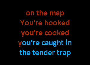 on the map
You're hooked

you're cooked
you're caught in
the tender trap