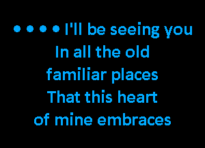 o o o 0 I'll be seeing you
In all the old

familiar places
That this heart
of mine embraces