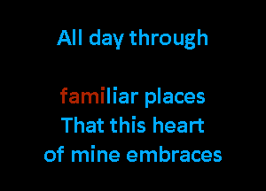 In all the old

familiar places
That this heart
of mine embraces