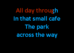 All day through
In that small cafe

The park
across the way