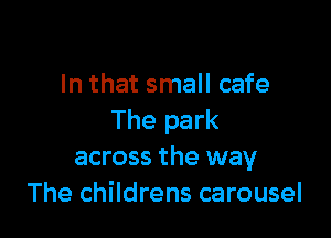 In that small cafe

The park
across the way
The childrens carousel