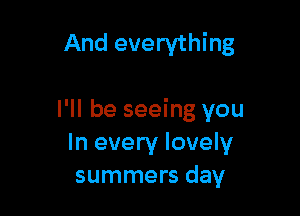 And everything

I'll be seeing you
In every lovely
summers day