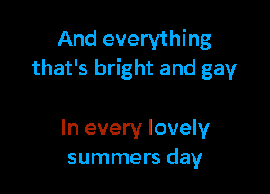 And everything
that's bright and gay

In every lovely
summers day