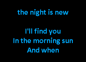 the night is new

I'll find you
In the morning sun
And when