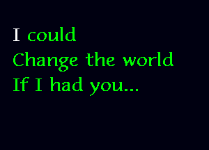 I could
Change the world

IfI had you...