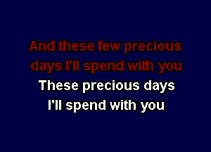 These precious days
I'll spend with you