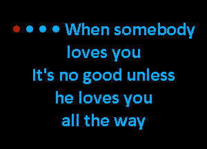 o o o 0 When somebody
loves you

It's no good unless
he loves you
all the way