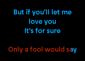 But if you'll let me
love you
It's for sure

Only a fool would say