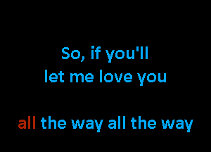 So, if you'll

let me love you

all the way all the way