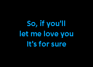 So, if you'll

let me love you
It's for sure