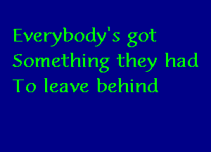 Everybody's got
Something they had

To leave behind