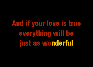 And if your love is true

everything will be
iust as wonderful