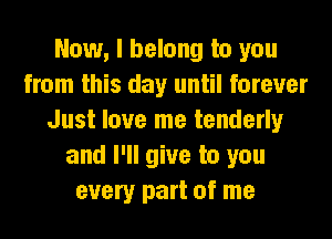 Now, I belong to you
from this day until forever
Just love me tenderly
and I'll give to you
every part of me