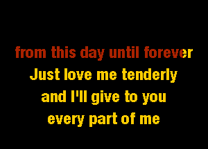 from this day until forever

Just love me tenderly
and I'll give to you
every part of me