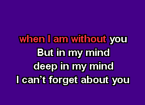 y
when I am without you

But in my mind
deep in my mind
I canyt forget about you